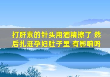 打肝素的针头用酒精擦了 然后扎进孕妇肚子里 有影响吗